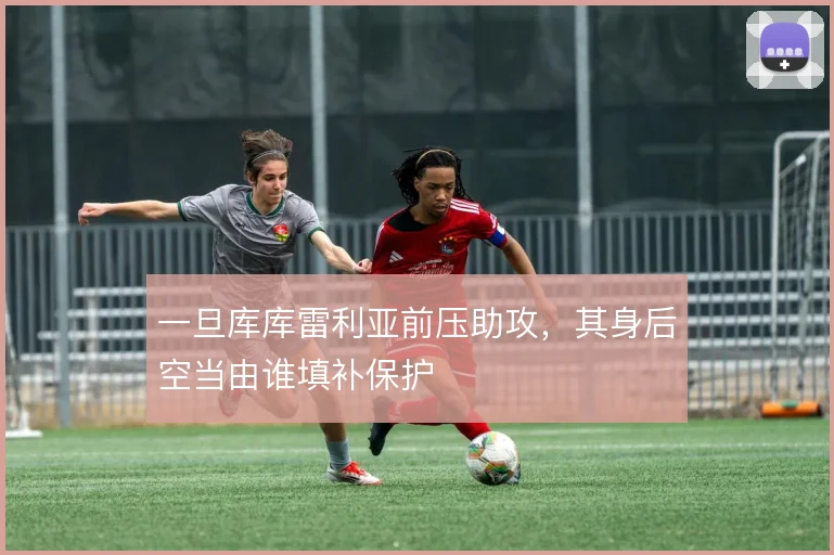 一旦库库雷利亚前压助攻，其身后空当由谁填补保护