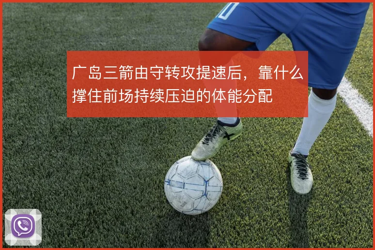 广岛三箭由守转攻提速后,靠什么撑住前场持续压迫的体能分配