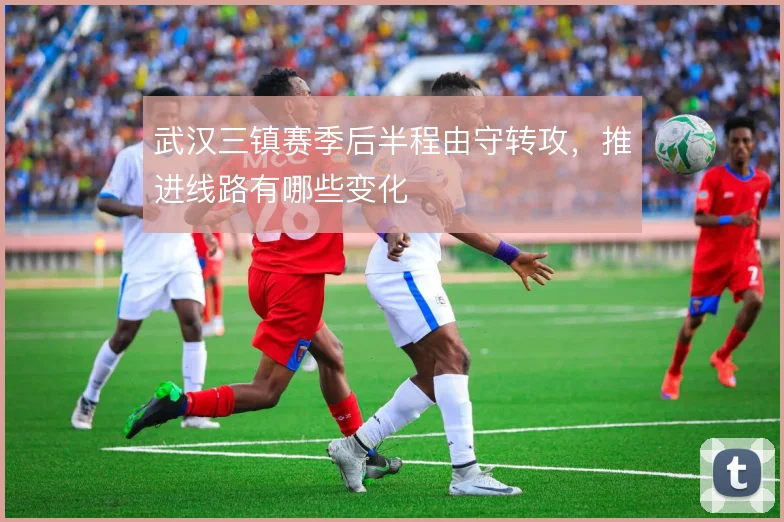 武汉三镇赛季后半程由守转攻，推进线路有哪些变化