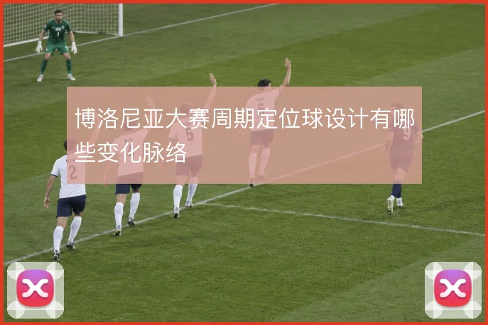 博洛尼亚大赛周期定位球设计有哪些变化脉络