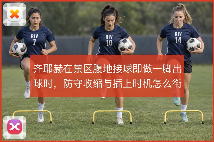 齐耶赫在禁区腹地接球即做一脚出球时，防守收缩与插上时机怎么衔接