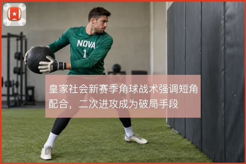 皇家社会新赛季角球战术强调短角配合，二次进攻成为破局手段
