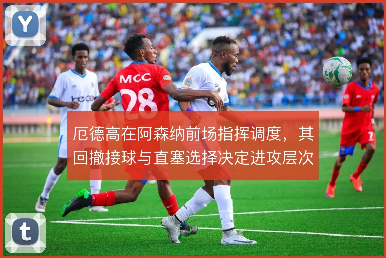 厄德高在阿森纳前场指挥调度，其回撤接球与直塞选择决定进攻层次