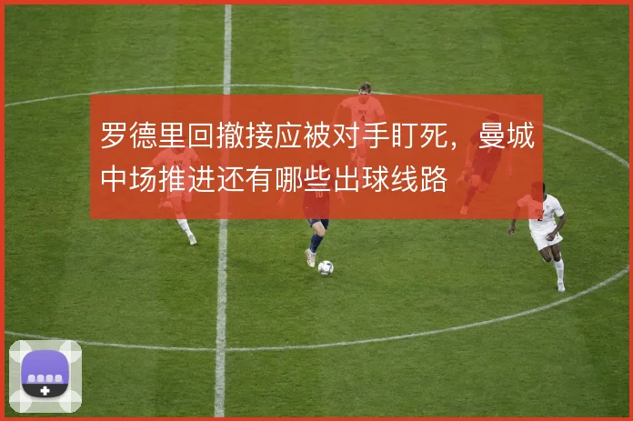 罗德里回撤接应被对手盯死，曼城中场推进还有哪些出球线路