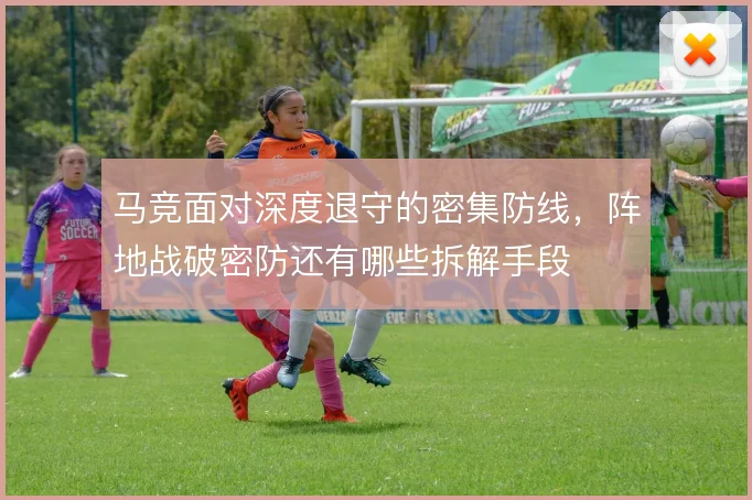 马竞面对深度退守的密集防线，阵地战破密防还有哪些拆解手段
