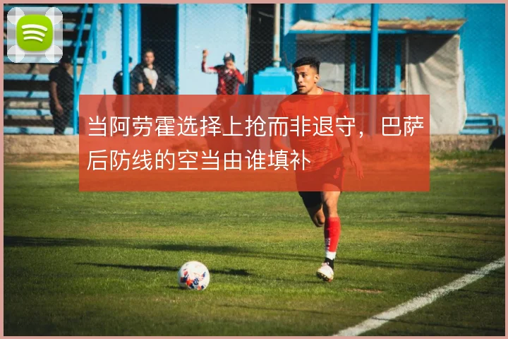 当阿劳霍选择上抢而非退守，巴萨后防线的空当由谁填补