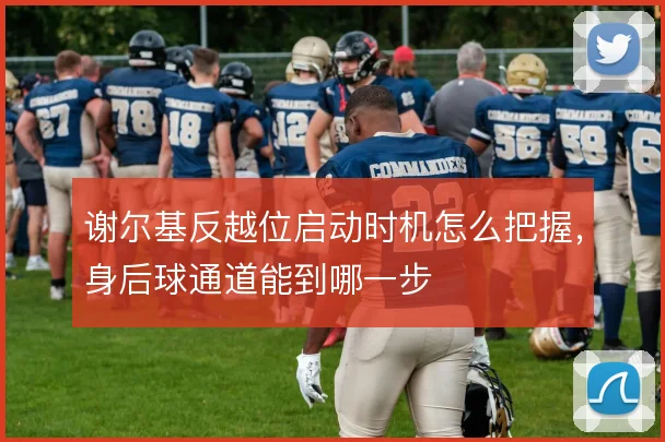 谢尔基反越位启动时机怎么把握,身后球通道能到哪一步