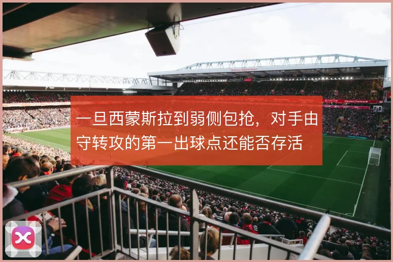 一旦西蒙斯拉到弱侧包抢，对手由守转攻的第一出球点还能否存活