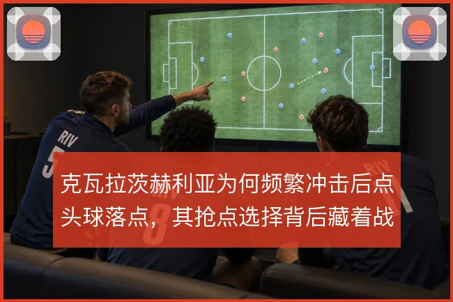 克瓦拉茨赫利亚为何频繁冲击后点头球落点,其抢点选择背后藏着战术逻辑