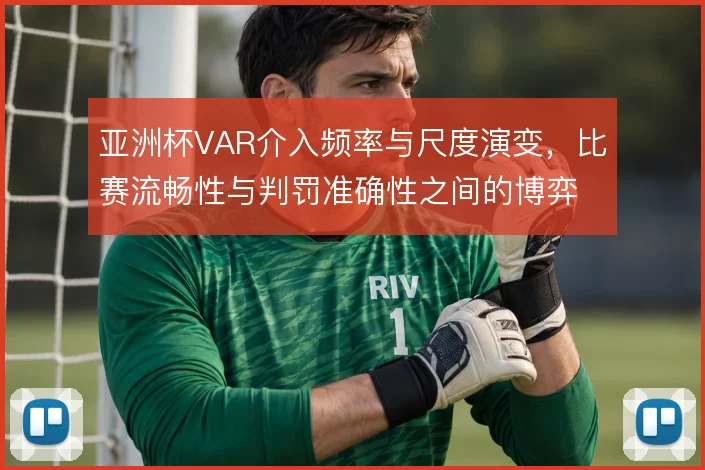 亚洲杯VAR介入频率与尺度演变,比赛流畅性与判罚准确性之间的博弈