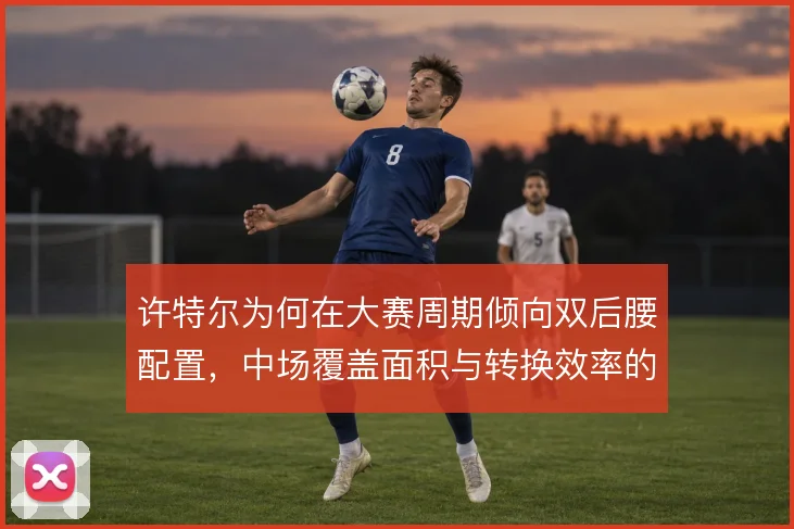 许特尔为何在大赛周期倾向双后腰配置，中场覆盖面积与转换效率的平衡考量
