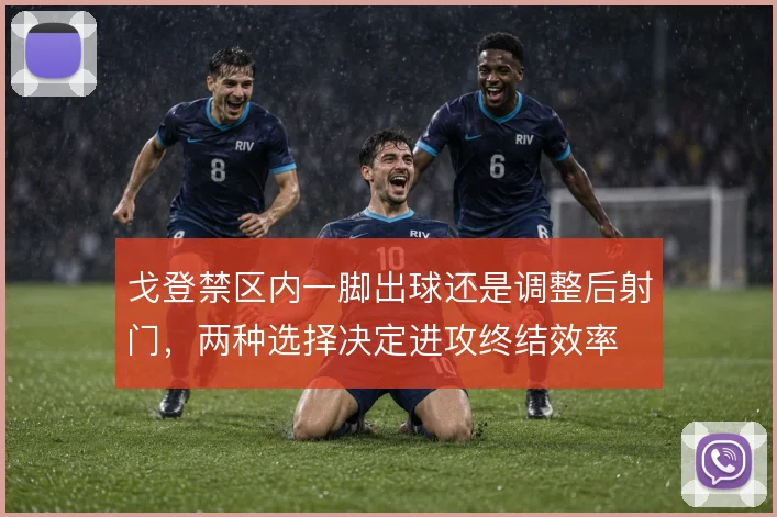 戈登禁区内一脚出球还是调整后射门，两种选择决定进攻终结效率