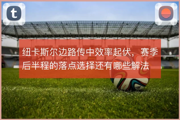 纽卡斯尔边路传中效率起伏，赛季后半程的落点选择还有哪些解法