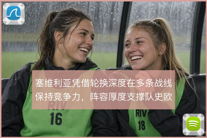 塞维利亚凭借轮换深度在多条战线保持竞争力,阵容厚度支撑队史欧战成就