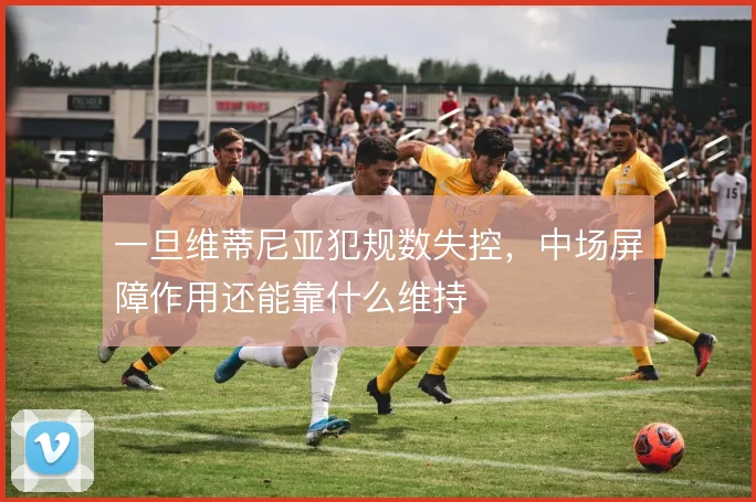一旦维蒂尼亚犯规数失控,中场屏障作用还能靠什么维持