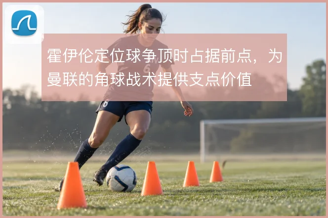 霍伊伦定位球争顶时占据前点,为曼联的角球战术提供支点价值