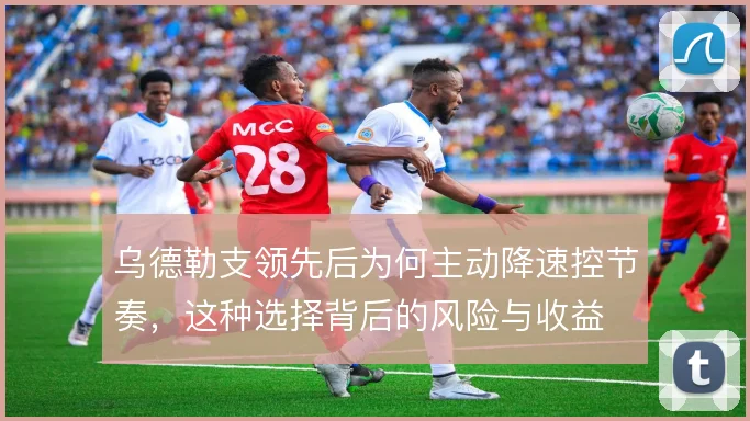 乌德勒支领先后为何主动降速控节奏，这种选择背后的风险与收益