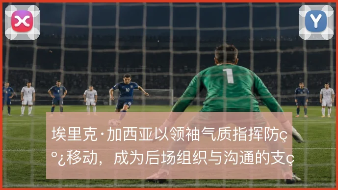 埃里克·加西亚以领袖气质指挥防线移动，成为后场组织与沟通的支点