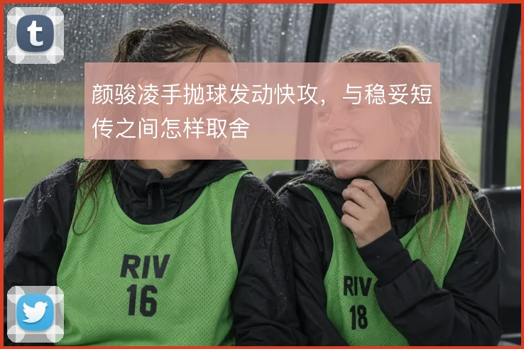 颜骏凌手抛球发动快攻，与稳妥短传之间怎样取舍