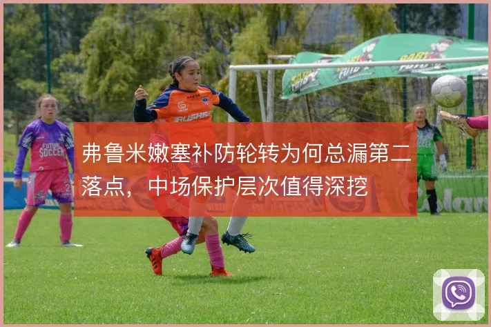 弗鲁米嫩塞补防轮转为何总漏第二落点，中场保护层次值得深挖
