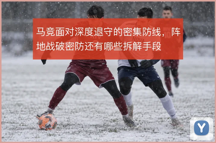 马竞面对深度退守的密集防线，阵地战破密防还有哪些拆解手段
