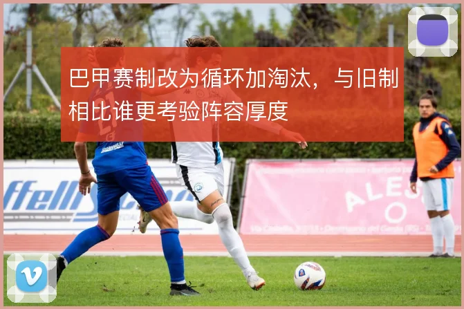 巴甲赛制改为循环加淘汰,与旧制相比谁更考验阵容厚度