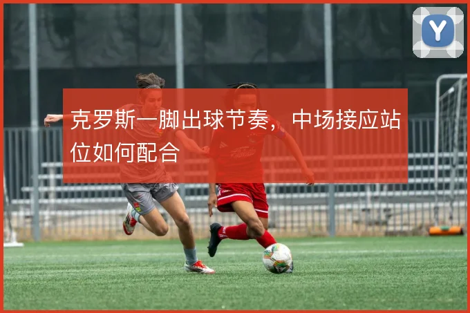 克罗斯一脚出球节奏，中场接应站位如何配合