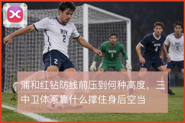 浦和红钻防线前压到何种高度,三中卫体系靠什么撑住身后空当