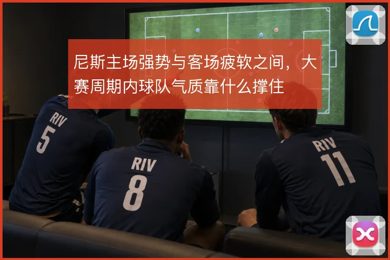 尼斯主场强势与客场疲软之间，大赛周期内球队气质靠什么撑住