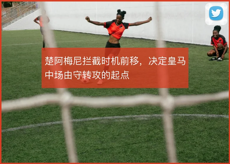楚阿梅尼拦截时机前移,决定皇马中场由守转攻的起点