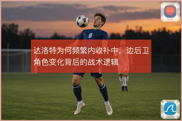 达洛特为何频繁内收补中,边后卫角色变化背后的战术逻辑