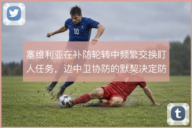 塞维利亚在补防轮转中频繁交换盯人任务,边中卫协防的默契决定防线稳定性
