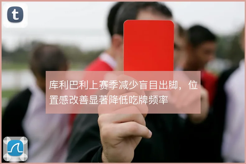 库利巴利上赛季减少盲目出脚，位置感改善显著降低吃牌频率