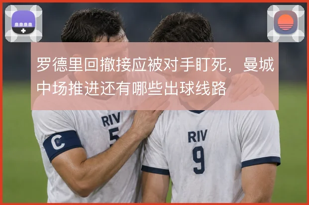 罗德里回撤接应被对手盯死，曼城中场推进还有哪些出球线路