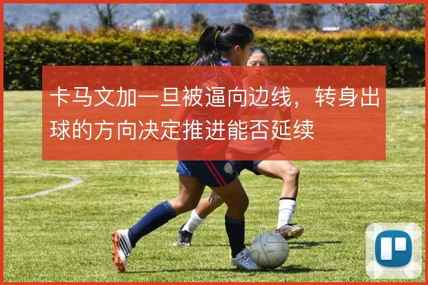 卡马文加一旦被逼向边线，转身出球的方向决定推进能否延续