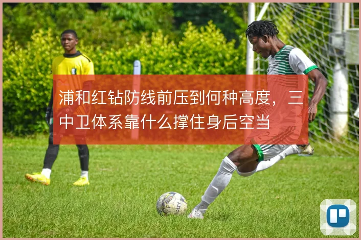 浦和红钻防线前压到何种高度,三中卫体系靠什么撑住身后空当