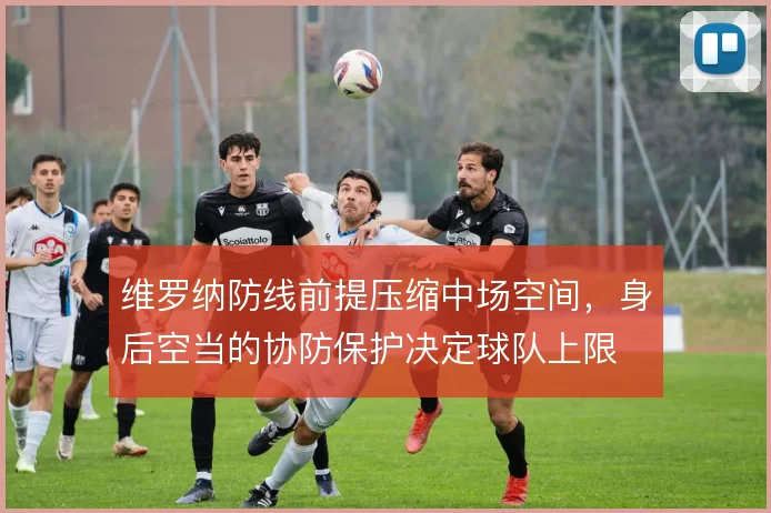 维罗纳防线前提压缩中场空间，身后空当的协防保护决定球队上限