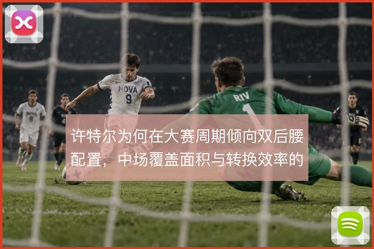 许特尔为何在大赛周期倾向双后腰配置，中场覆盖面积与转换效率的平衡考量
