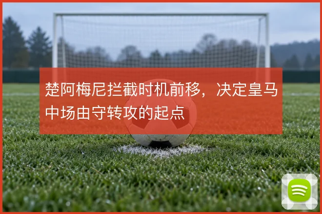 楚阿梅尼拦截时机前移,决定皇马中场由守转攻的起点