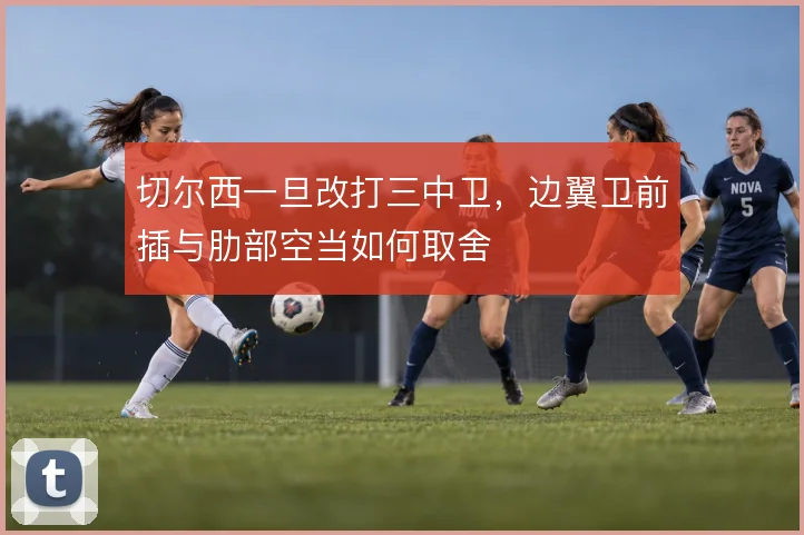切尔西一旦改打三中卫，边翼卫前插与肋部空当如何取舍