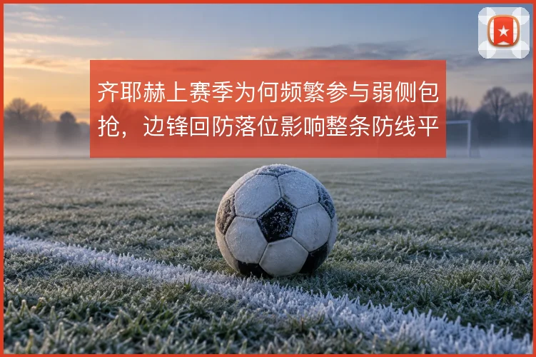 齐耶赫上赛季为何频繁参与弱侧包抢，边锋回防落位影响整条防线平衡