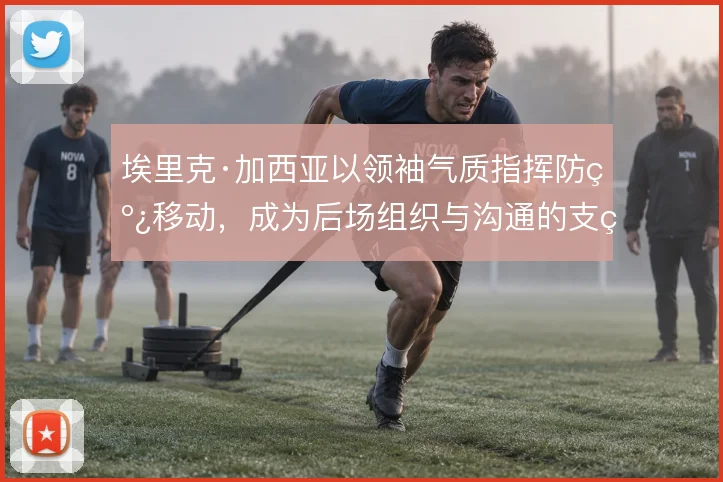 埃里克·加西亚以领袖气质指挥防线移动，成为后场组织与沟通的支点