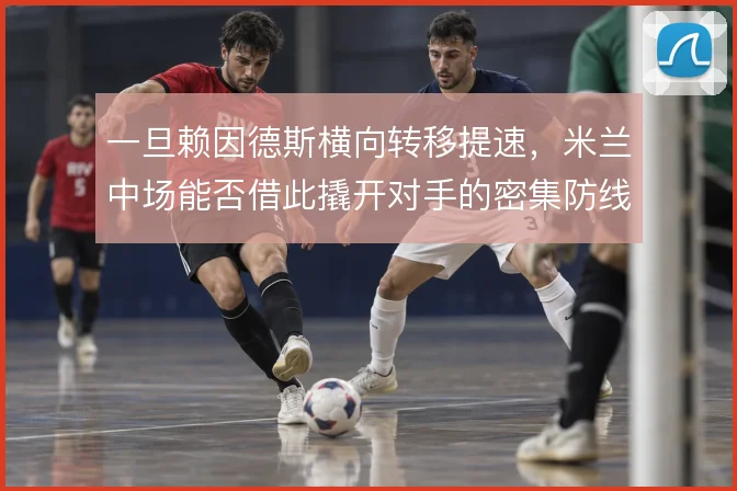 一旦赖因德斯横向转移提速,米兰中场能否借此撬开对手的密集防线