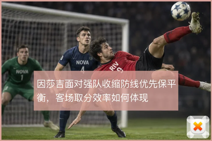 因莎吉面对强队收缩防线优先保平衡,客场取分效率如何体现