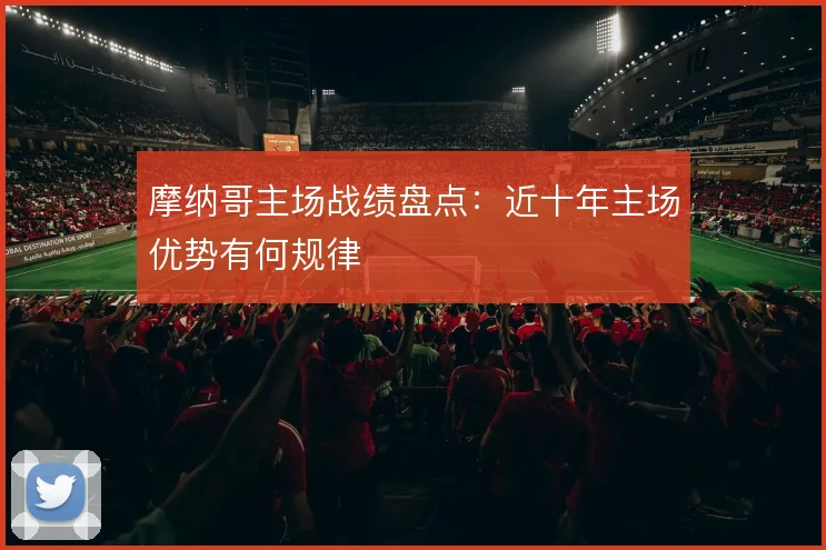 摩纳哥主场战绩盘点：近十年主场优势有何规律