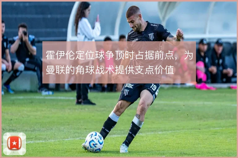霍伊伦定位球争顶时占据前点,为曼联的角球战术提供支点价值