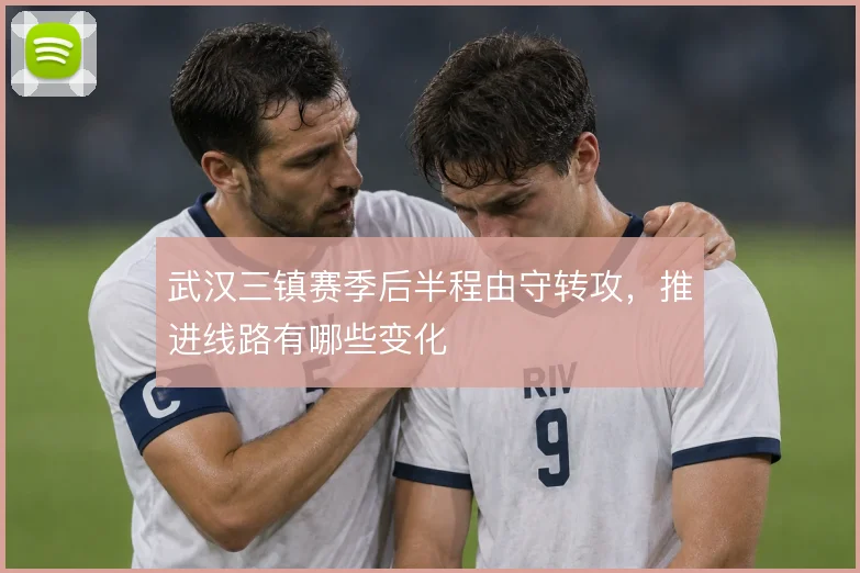 武汉三镇赛季后半程由守转攻，推进线路有哪些变化