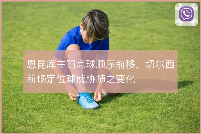 恩昆库主罚点球顺序前移，切尔西前场定位球威胁随之变化