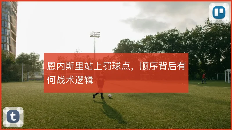 恩内斯里站上罚球点，顺序背后有何战术逻辑