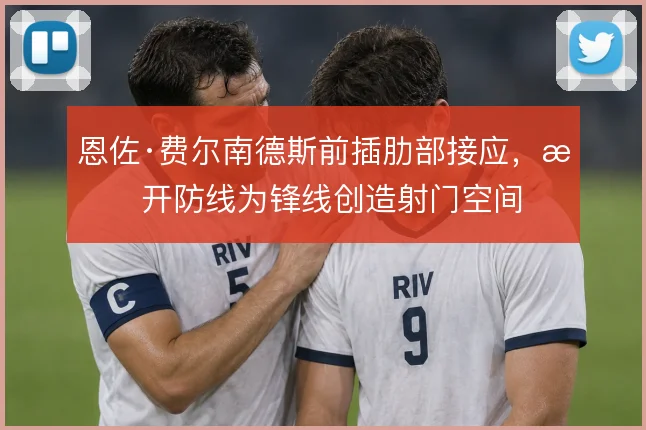 恩佐·费尔南德斯前插肋部接应，撕开防线为锋线创造射门空间